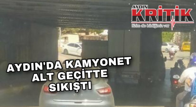 Aydın’da kamyonet alt geçitte sıkıştı