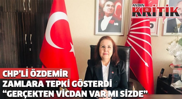 CHP’Lİ ÖZDEMİR ZAMLARA TEPKİ GÖSTERDİ: “GERÇEKTEN VİCDAN VAR MI SİZDE?”