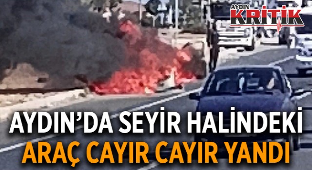 Aydın’da seyir halindeki araç cayır cayır yandı