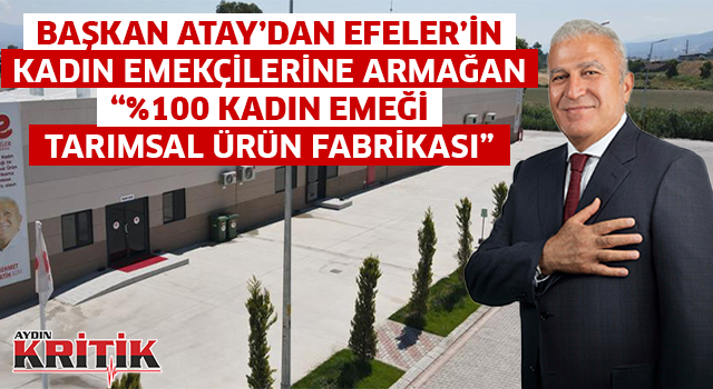 BAŞKAN ATAY’DAN EFELER’İN KADIN EMEKÇİLERİNE ARMAĞAN “%100 KADIN EMEĞİ TARIMSAL ÜRÜN FABRİKASI”