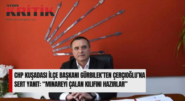 CHP Kuşadası İlçe Başkanı Gürbilek’ten Çerçioğlu’na Sert Yanıt: “Minareyi Çalan Kılıfını Hazırlar”