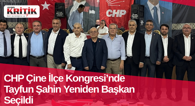 CHP Çine İlçe Kongresi’nde Tayfun Şahin Yeniden Başkan Seçildi