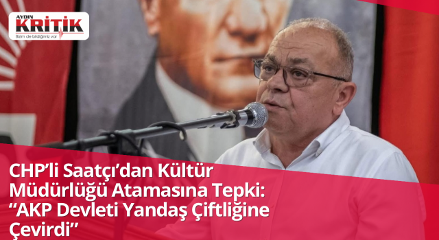CHP’li Saatçı’dan Kültür Müdürlüğü Atamasına Tepki: “AKP Devleti Yandaş Çiftliğine Çevirdi”