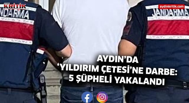 AYDIN’DA ‘YILDIRIM ÇETESİ’NE DARBE: 5 ŞÜPHELİ YAKALANDI