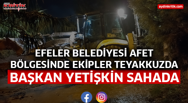 EFELER BELEDİYESİ AFET BÖLGESİNDE EKİPLER TEYAKKUZDA, BAŞKAN YETİŞKİN SAHADA