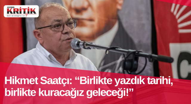 Hikmet Saatçı: “Birlikte yazdık tarihi, birlikte kuracağız geleceği!”