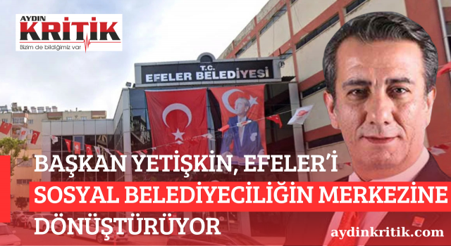 BAŞKAN YETİŞKİN, EFELER’İ SOSYAL BELEDİYECİLİĞİN MERKEZİNE DÖNÜŞTÜRÜYOR