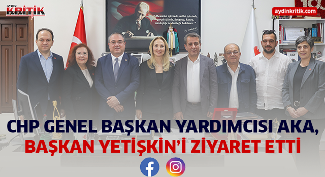CHP GENEL BAŞKAN YARDIMCISI AKA, BAŞKAN YETİŞKİN’İ ZİYARET ETTİ