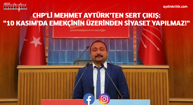 CHP’Lİ AYTÜRK’TEN SERT ÇIKIŞ: “10 KASIM’DA EMEKÇİNİN ÜZERİNDEN SİYASET YAPILMAZ!”