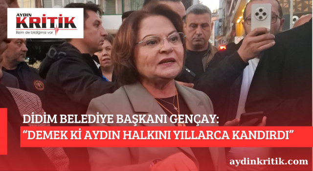 DİDİM BELEDİYE BAŞKANI GENÇAY: “DEMEK Kİ AYDIN HALKINI YILLARCA KANDIRDI”