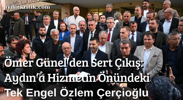 Ömer Günel’den Sert Çıkış: “Aydın’a Hizmetin Önündeki Tek Engel Özlem Çerçioğlu”