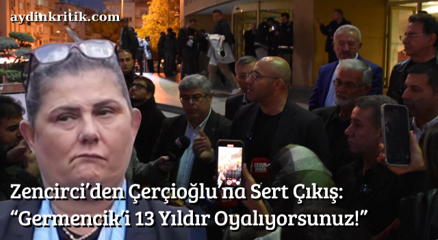Zencirci’den Çerçioğlu’na Sert Çıkış: “Germencik’i 13 Yıldır Oyalıyorsunuz!”