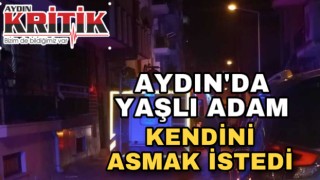 Aydın’da yaşlı adam kendini asmak istedi