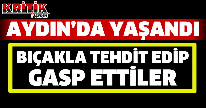 Aydın'da Yaşandı. Bıçakla Tehdit Edip Gasp Ettiler