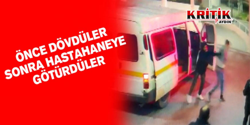 Önce dövdüler sonra hastahaneye götürdüler